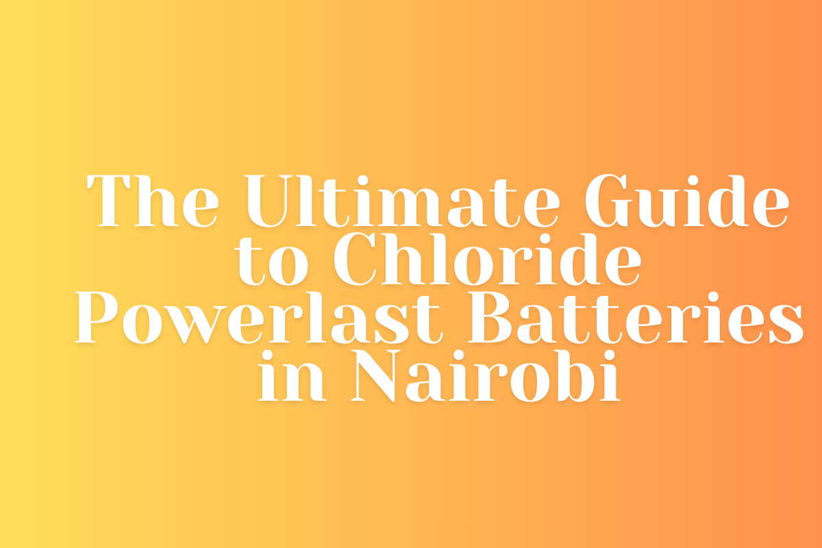Power Up Your Drive: The Ultimate Guide to Chloride Powerlast Batteries in Nairobi